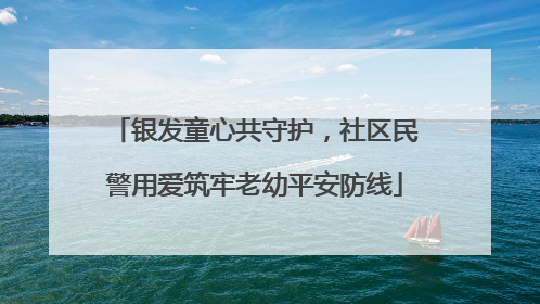 银发童心共守护，社区民警用爱筑牢老幼平安防线