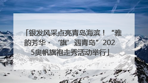 银发风采点亮青岛海滨！“雅韵芳华・‘旗’遇青岛”2025奥帆旗袍走秀活动举行