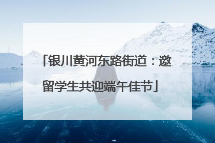 银川黄河东路街道：邀留学生共迎端午佳节