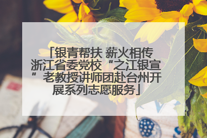 银青帮扶 薪火相传 浙江省委党校“之江银宣”老教授讲师团赴台州开展系列志愿服务