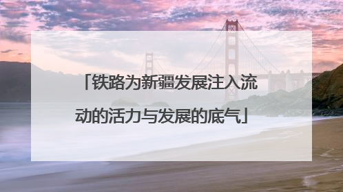 铁路为新疆发展注入流动的活力与发展的底气