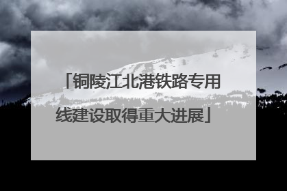 铜陵江北港铁路专用线建设取得重大进展