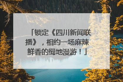 锁定《四川新闻联播》，相约一场麻辣鲜香的蜀地漫游！