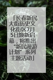 长春新民大街历史文化街区7月5日焕新启幕，将推出“新民漫游计划”系列主题活动