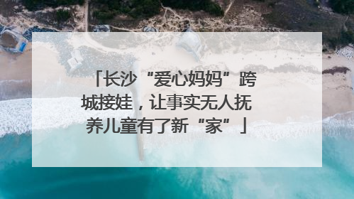 长沙“爱心妈妈”跨城接娃，让事实无人抚养儿童有了新“家”