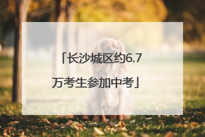 长沙城区约6.7万考生参加中考