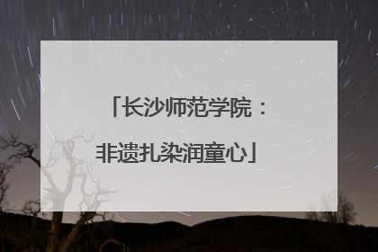 长沙师范学院：非遗扎染润童心