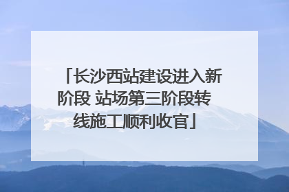 长沙西站建设进入新阶段 站场第三阶段转线施工顺利收官