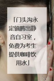 门头沟永定镇腾出静音自习室，免费为考生提供咖啡饮用水