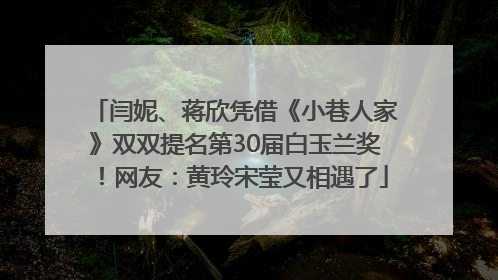 闫妮、蒋欣凭借《小巷人家》双双提名第30届白玉兰奖！网友：黄玲宋莹又相遇了