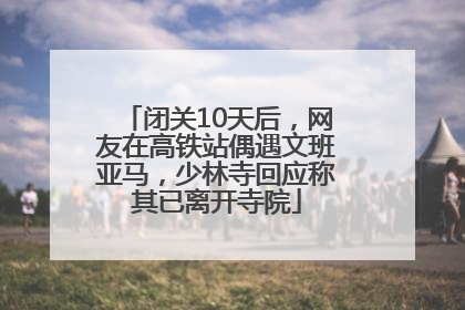 闭关10天后，网友在高铁站偶遇文班亚马，少林寺回应称其已离开寺院