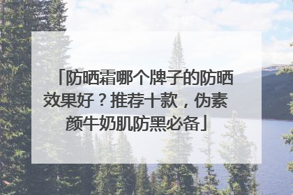 防晒霜哪个牌子的防晒效果好？推荐十款，伪素颜牛奶肌防黑必备