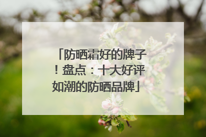 防晒霜好的牌子！盘点：十大好评如潮的防晒品牌