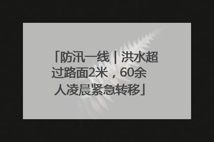 防汛一线｜洪水超过路面2米，60余人凌晨紧急转移