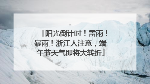阳光倒计时！雷雨！暴雨！浙江人注意，端午节天气即将大转折