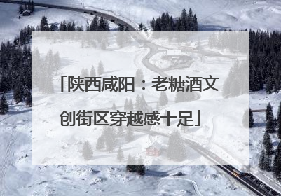 陕西咸阳：老糖酒文创街区穿越感十足