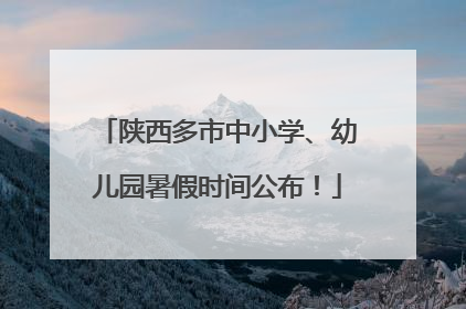 陕西多市中小学、幼儿园暑假时间公布！