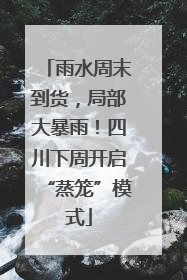 雨水周末到货，局部大暴雨！四川下周开启“蒸笼”模式