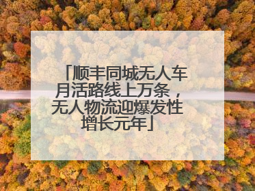 顺丰同城无人车月活路线上万条，无人物流迎爆发性增长元年