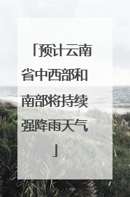 预计云南省中西部和南部将持续强降雨天气