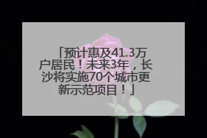 预计惠及41.3万户居民！未来3年，长沙将实施70个城市更新示范项目！