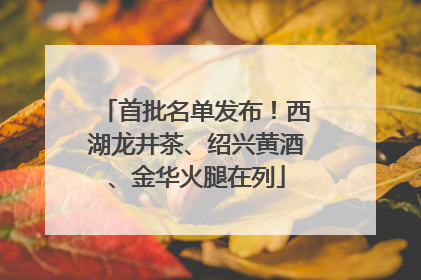 首批名单发布！西湖龙井茶、绍兴黄酒、金华火腿在列