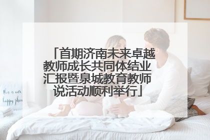 首期济南未来卓越教师成长共同体结业汇报暨泉城教育教师说活动顺利举行