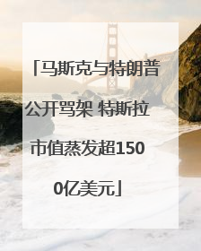 马斯克与特朗普公开骂架 特斯拉市值蒸发超1500亿美元