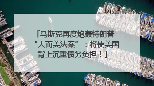 马斯克再度炮轰特朗普 “大而美法案”：将使美国背上沉重债务负担！