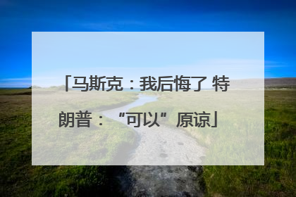 马斯克：我后悔了 特朗普：“可以”原谅