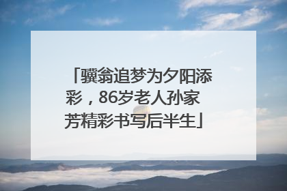 骥翁追梦为夕阳添彩，86岁老人孙家芳精彩书写后半生