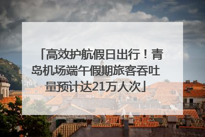 高效护航假日出行！青岛机场端午假期旅客吞吐量预计达21万人次