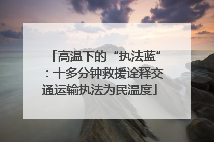 高温下的“执法蓝”：十多分钟救援诠释交通运输执法为民温度