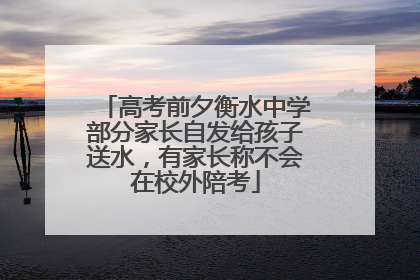 高考前夕衡水中学部分家长自发给孩子送水，有家长称不会在校外陪考