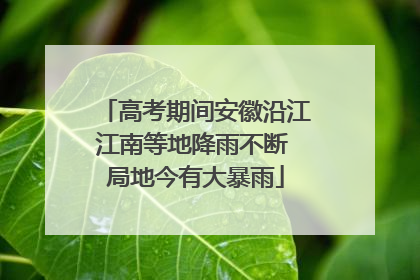 高考期间安徽沿江江南等地降雨不断 局地今有大暴雨