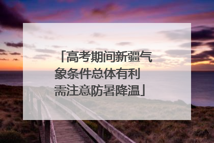 高考期间新疆气象条件总体有利 需注意防暑降温