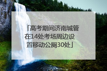 高考期间济南城管在14处考场周边设置移动公厕30处