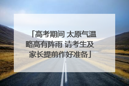 高考期间 太原气温略高有阵雨 请考生及家长提前作好准备