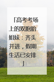 高考考场上的双胞胎姐妹：齐头并进，假期生活已安排