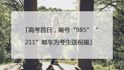 高考首日，尾号“985”“211”邮车为考生送祝福