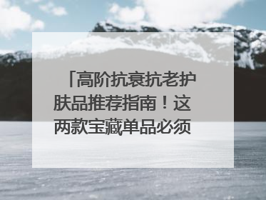 高阶抗衰抗老护肤品推荐指南！这两款宝藏单品必须纳入清单