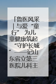 鲁医风采｜与爱“童行” 为儿童健康筑起“守护长城”——记山东省立第三医院儿科主任、主任医师马燕