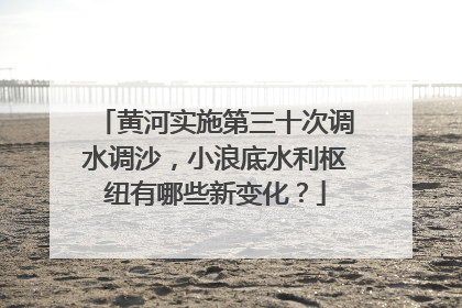 黄河实施第三十次调水调沙，小浪底水利枢纽有哪些新变化？