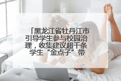 黑龙江省牡丹江市引导学生参与校园治理，收集建议超千条 学生“金点子”带来学校“新样子”