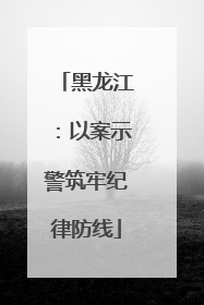 黑龙江：以案示警筑牢纪律防线