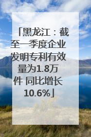 黑龙江：截至一季度企业发明专利有效量为1.8万件 同比增长10.6%