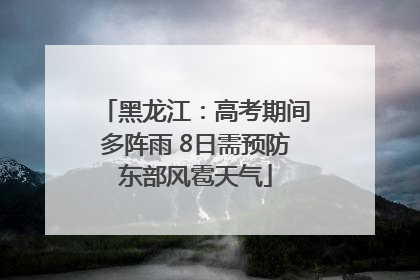 黑龙江：高考期间多阵雨 8日需预防东部风雹天气