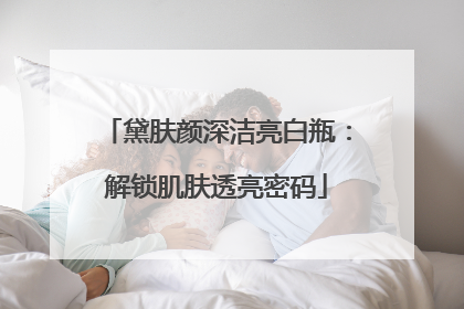 黛肤颜深洁亮白瓶：解锁肌肤透亮密码