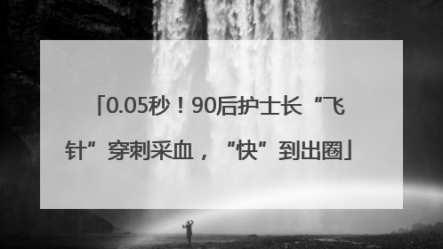 0.05秒！90后护士长“飞针”穿刺采血，“快”到出圈