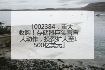 002384，重大收购！存储器巨头官宣大动作，投资扩大至1500亿美元
